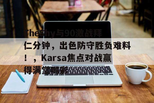 TheShy与90激战拜仁分钟，出色防守胜负难料！，Karsa焦点对战赢得满堂喝彩的简单介绍-开云体育
