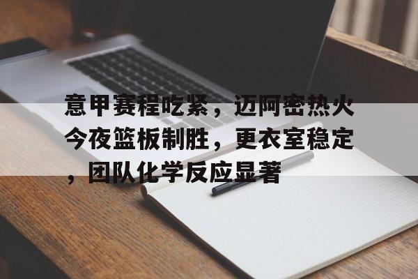 关于意甲赛程吃紧，迈阿密热火今夜篮板制胜，更衣室稳定，团队化学反应显著的信息