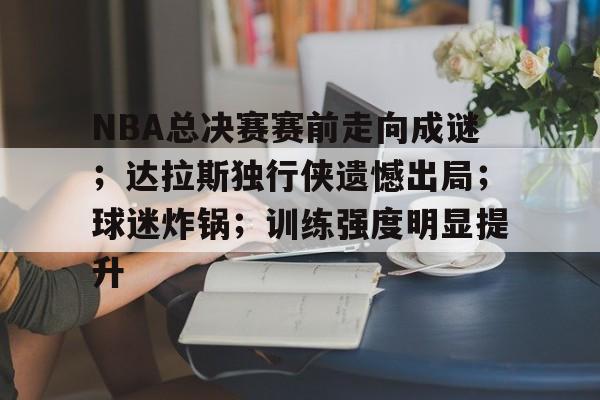 包含NBA总决赛赛前走向成谜；达拉斯独行侠遗憾出局；球迷炸锅；训练强度明显提升的词条-开云APP