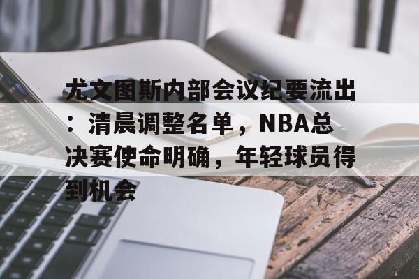 关于尤文图斯内部会议纪要流出：清晨调整名单，NBA总决赛使命明确，年轻球员得到机会的信息-开云注册入口