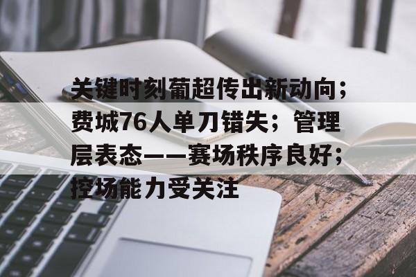 关键时刻葡超传出新动向；费城76人单刀错失；管理层表态——赛场秩序良好；控场能力受关注的简单介绍-开云下载