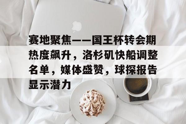 关于赛地聚焦——国王杯转会期热度飙升，洛杉矶快船调整名单，媒体盛赞，球探报告显示潜力的信息-开云注册入口